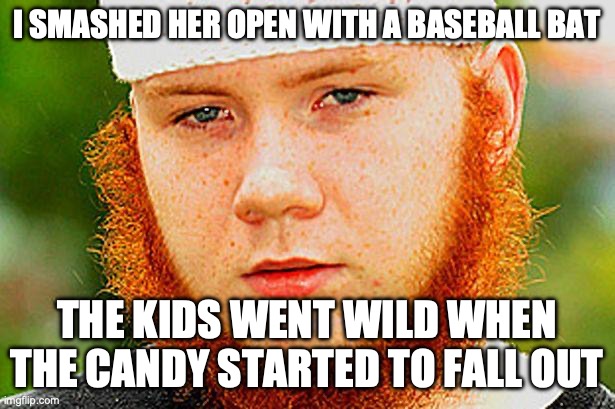 Ginger Muslim | I SMASHED HER OPEN WITH A BASEBALL BAT; THE KIDS WENT WILD WHEN THE CANDY STARTED TO FALL OUT | image tagged in ginger muslim | made w/ Imgflip meme maker