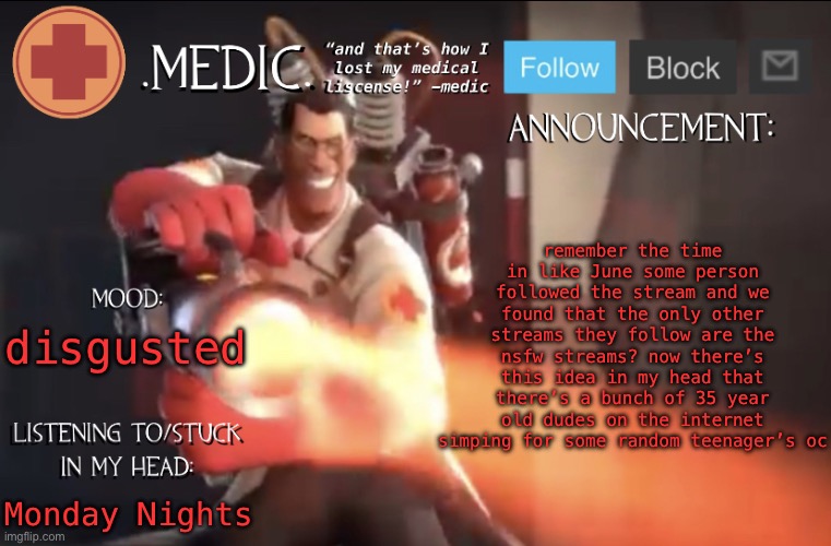 .Medic. Announcement Template | remember the time in like June some person followed the stream and we found that the only other streams they follow are the nsfw streams? now there’s this idea in my head that there’s a bunch of 35 year old dudes on the internet simping for some random teenager’s oc; disgusted; Monday Nights | image tagged in medic announcement template | made w/ Imgflip meme maker