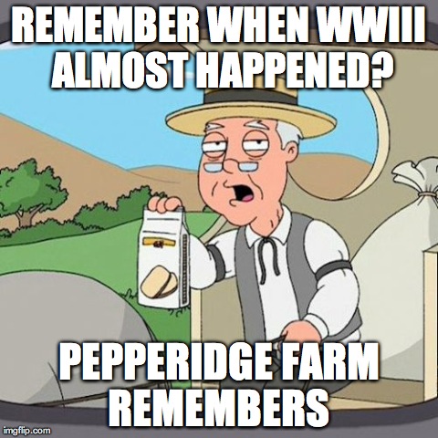 Pepperidge Farm Remembers | REMEMBER WHEN WWIII ALMOST HAPPENED? PEPPERIDGE FARM REMEMBERS | image tagged in memes,pepperidge farm remembers,AdviceAnimals | made w/ Imgflip meme maker