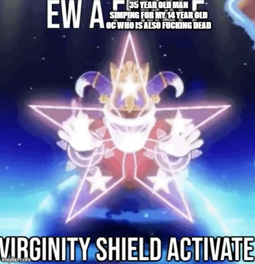 Magolor virginity shield remastered | 35 YEAR OLD MAN SIMPING FOR MY 14 YEAR OLD OC WHO IS ALSO FUCKING DEAD | image tagged in magolor virginity shield remastered | made w/ Imgflip meme maker