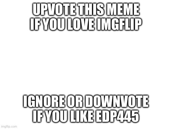 Upvote this right now pwease >_< | UPVOTE THIS MEME IF YOU LOVE IMGFLIP; IGNORE OR DOWNVOTE IF YOU LIKE EDP445 | image tagged in upvote begging | made w/ Imgflip meme maker