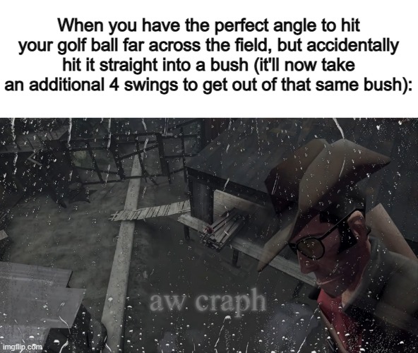One of the worst feelings in all of sports ;~; | When you have the perfect angle to hit your golf ball far across the field, but accidentally hit it straight into a bush (it'll now take an additional 4 swings to get out of that same bush): | image tagged in aw craph,attack helicopter | made w/ Imgflip meme maker
