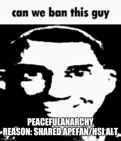 ?????? | PEACEFULANARCHY
REASON: SHARED APEFAN/HSI ALT | image tagged in can we ban this guy | made w/ Imgflip meme maker