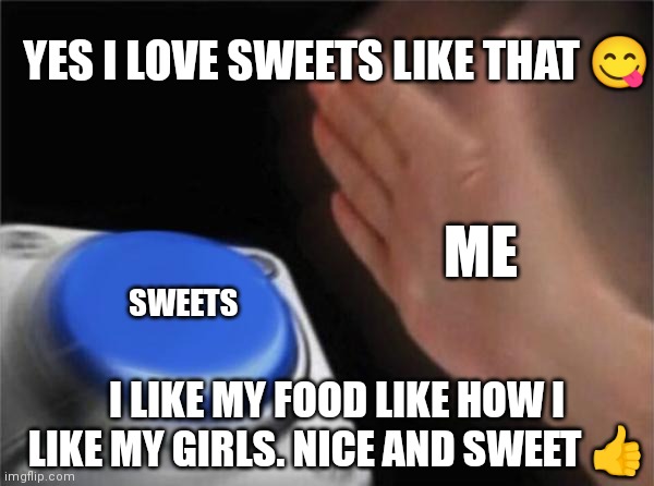 Yes I love sweets like that | YES I LOVE SWEETS LIKE THAT 😋; ME; SWEETS; I LIKE MY FOOD LIKE HOW I LIKE MY GIRLS. NICE AND SWEET 👍 | image tagged in memes,blank nut button,funny memes,i like my food how i like my girls | made w/ Imgflip meme maker