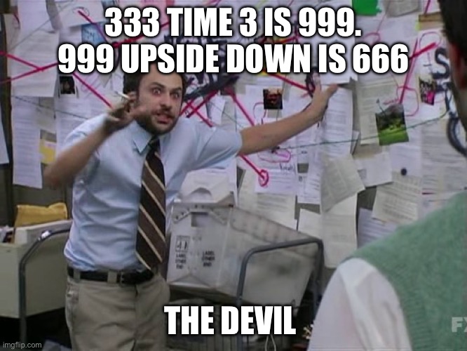 999 | 333 TIME 3 IS 999. 999 UPSIDE DOWN IS 666; THE DEVIL | image tagged in charlie conspiracy always sunny in philidelphia | made w/ Imgflip meme maker