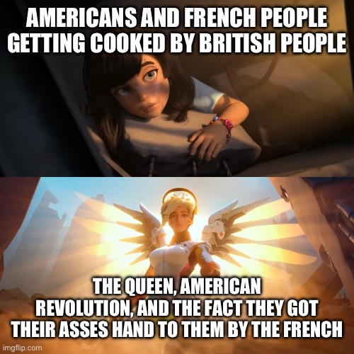 savior mercy | AMERICANS AND FRENCH PEOPLE GETTING COOKED BY BRITISH PEOPLE THE QUEEN, AMERICAN REVOLUTION, AND THE FACT THEY GOT THEIR ASSES HAND TO THEM  | image tagged in savior mercy | made w/ Imgflip meme maker