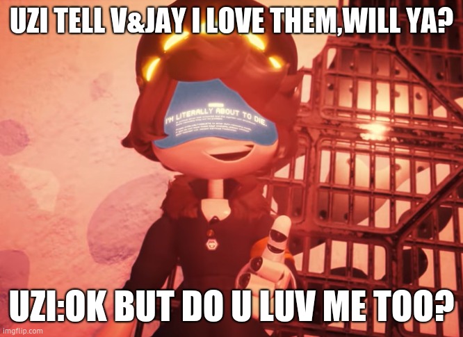 rememberance/by glitch productions | UZI TELL V&JAY I LOVE THEM,WILL YA? UZI:OK BUT DO U LUV ME TOO? | image tagged in i am literally about to die | made w/ Imgflip meme maker