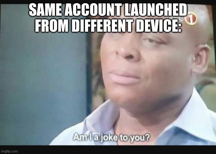 Am I a joke to you? | SAME ACCOUNT LAUNCHED FROM DIFFERENT DEVICE: | image tagged in am i a joke to you | made w/ Imgflip meme maker