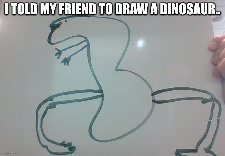 you had one job | I TOLD MY FRIEND TO DRAW A DINOSAUR.. | image tagged in memes,funny,dinosaurs,friends,drawings | made w/ Imgflip meme maker