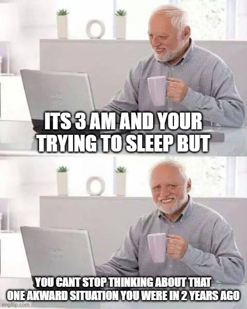 It's annoying as hell | ITS 3 AM AND YOUR TRYING TO SLEEP BUT; YOU CANT STOP THINKING ABOUT THAT ONE AKWARD SITUATION YOU WERE IN 2 YEARS AGO | image tagged in memes,hide the pain harold | made w/ Imgflip meme maker