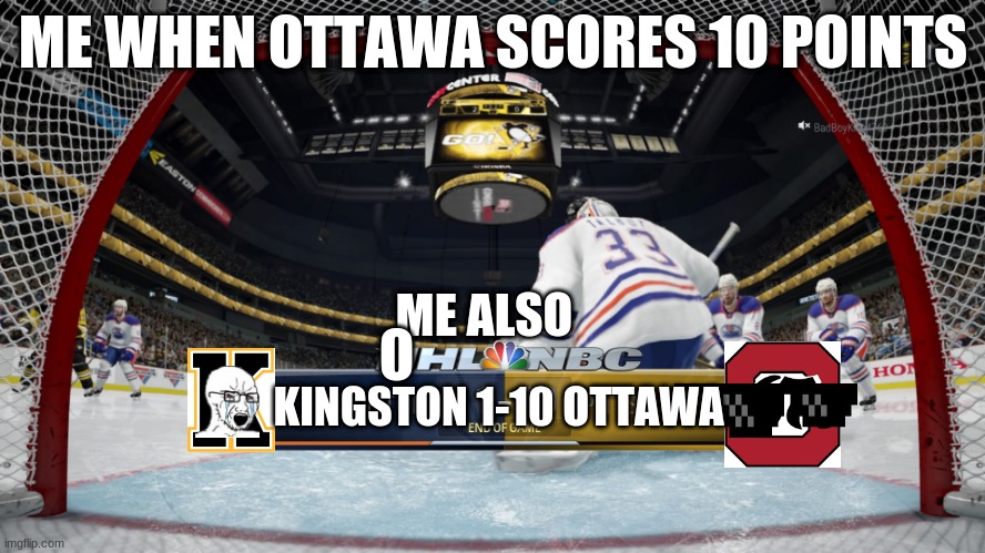 Nhl 17 humiliation | ME WHEN OTTAWA SCORES 10 POINTS; ME ALSO; O; KINGSTON 1-10 OTTAWA | image tagged in nhl 17 humiliation | made w/ Imgflip meme maker