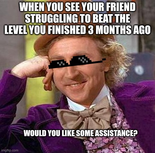 can i be of assistance? | WHEN YOU SEE YOUR FRIEND STRUGGLING TO BEAT THE LEVEL YOU FINISHED 3 MONTHS AGO; WOULD YOU LIKE SOME ASSISTANCE? | image tagged in memes,creepy condescending wonka | made w/ Imgflip meme maker