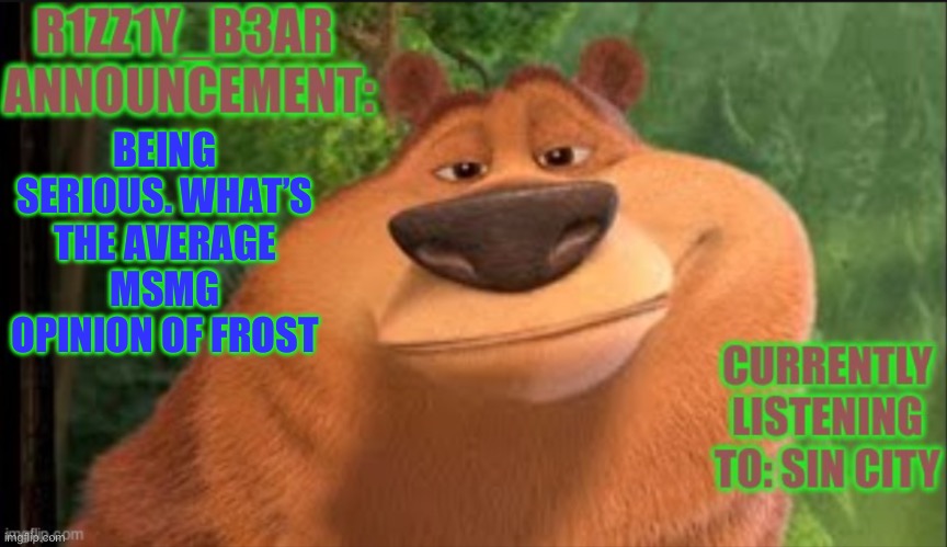 Rizzly bear meme template | BEING SERIOUS. WHAT’S THE AVERAGE MSMG OPINION OF FROST | image tagged in rizzly bear meme template | made w/ Imgflip meme maker
