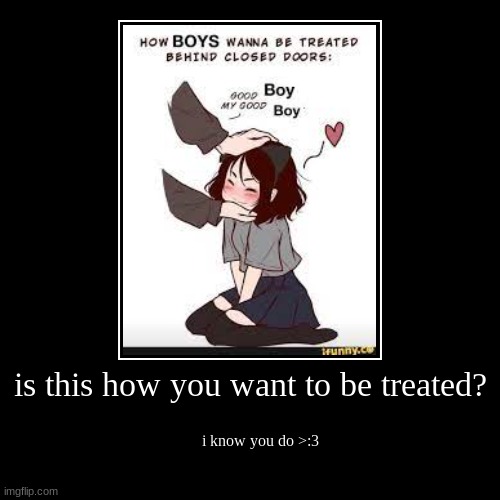 i know your secrets | is this how you want to be treated? | i know you do >:3 | image tagged in funny,demotivationals,femboy | made w/ Imgflip demotivational maker