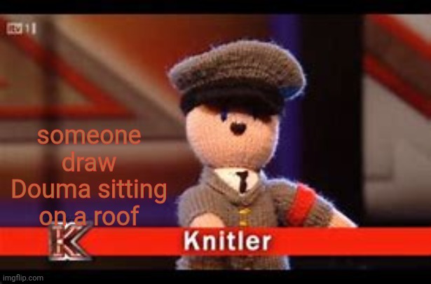 I'll do whatever the heck you want | someone draw Douma sitting on a roof | image tagged in knitler,douma | made w/ Imgflip meme maker