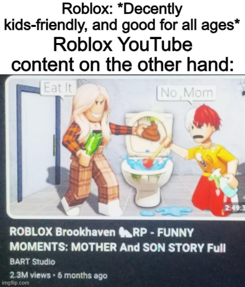Jeez... what the heck are people thinking nowadays :I | Roblox: *Decently kids-friendly, and good for all ages*; Roblox YouTube content on the other hand: | made w/ Imgflip meme maker