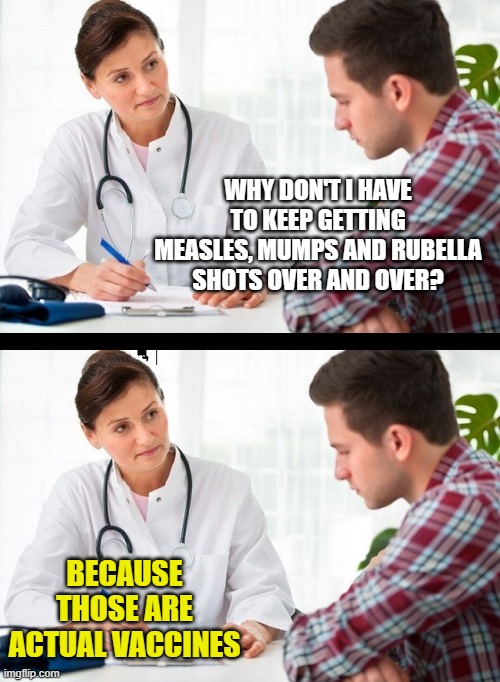 doctor and patient | WHY DON'T I HAVE TO KEEP GETTING MEASLES, MUMPS AND RUBELLA SHOTS OVER AND OVER? BECAUSE THOSE ARE ACTUAL VACCINES | image tagged in doctor and patient | made w/ Imgflip meme maker