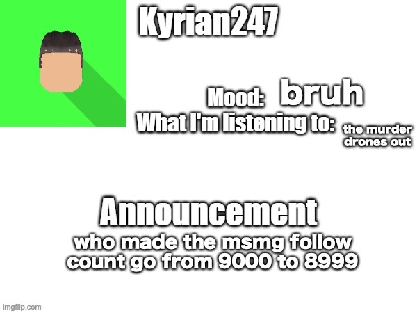 kyrian247 fourth announcement Template (thanks BlookTheUhmUhhhh) | bruh; the murder drones out; who made the msmg follow count go from 9000 to 8999 | image tagged in kyrian247 fourth announcement template thanks blooktheuhmuhhhh | made w/ Imgflip meme maker