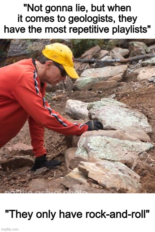 XD | "Not gonna lie, but when it comes to geologists, they have the most repetitive playlists"; "They only have rock-and-roll" | made w/ Imgflip meme maker