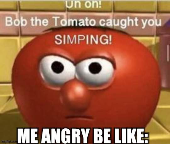uh- | ME ANGRY BE LIKE: | image tagged in bob the tomato caught you simping,uh-,memes,bttcys,tomato | made w/ Imgflip meme maker