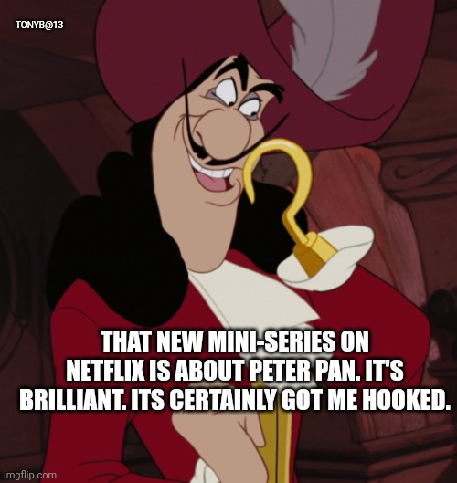 Captain Hook ( Disney ) | TONYB@13; THAT NEW MINI-SERIES ON NETFLIX IS ABOUT PETER PAN. IT'S BRILLIANT. ITS CERTAINLY GOT ME HOOKED. | image tagged in captain hook disney | made w/ Imgflip meme maker