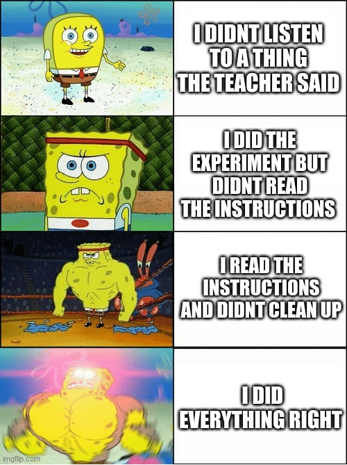 science | I DIDNT LISTEN TO A THING THE TEACHER SAID; I DID THE EXPERIMENT BUT DIDNT READ THE INSTRUCTIONS; I READ THE INSTRUCTIONS AND DIDNT CLEAN UP; I DID EVERYTHING RIGHT | image tagged in sponge finna commit muder | made w/ Imgflip meme maker