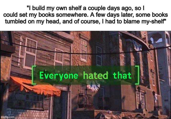 ... | "I build my own shelf a couple days ago, so I could set my books somewhere. A few days later, some books tumbled on my head, and of course, I had to blame my-shelf"; hated | image tagged in everyone ___ that | made w/ Imgflip meme maker