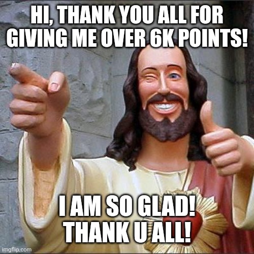 Shoutout in comments!! | HI, THANK YOU ALL FOR GIVING ME OVER 6K POINTS! I AM SO GLAD! THANK U ALL! | image tagged in memes,buddy christ,happy thanksgiving,thanksgiving,thank you | made w/ Imgflip meme maker
