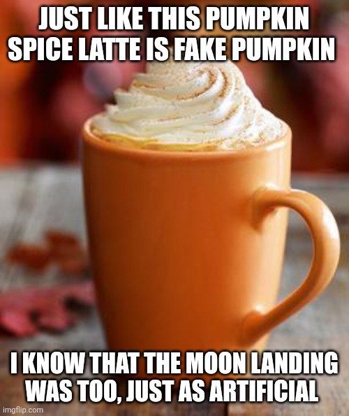 The moon landing is as fake as the pumpkin in pumpkin spice lattes (I didn't actually believe this) | JUST LIKE THIS PUMPKIN SPICE LATTE IS FAKE PUMPKIN; I KNOW THAT THE MOON LANDING WAS TOO, JUST AS ARTIFICIAL | image tagged in pumpkin spice | made w/ Imgflip meme maker