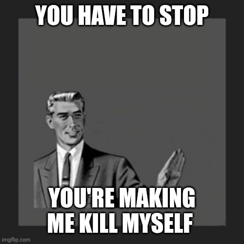 Kill Yourself Guy Meme | YOU HAVE TO STOP YOU'RE MAKING ME KILL MYSELF | image tagged in memes,kill yourself guy | made w/ Imgflip meme maker
