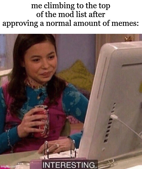 it takes no effort anymore | me climbing to the top of the mod list after approving a normal amount of memes: | image tagged in icarly interesting | made w/ Imgflip meme maker