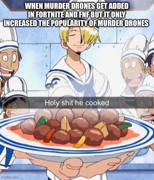 I made this meme just to say I am back | WHEN MURDER DRONES GET ADDED IN FORTNITE AND FNF BUT IT ONLY INCREASED THE POPULARITY OF MURDER DRONES | image tagged in holy shit he cooked | made w/ Imgflip meme maker