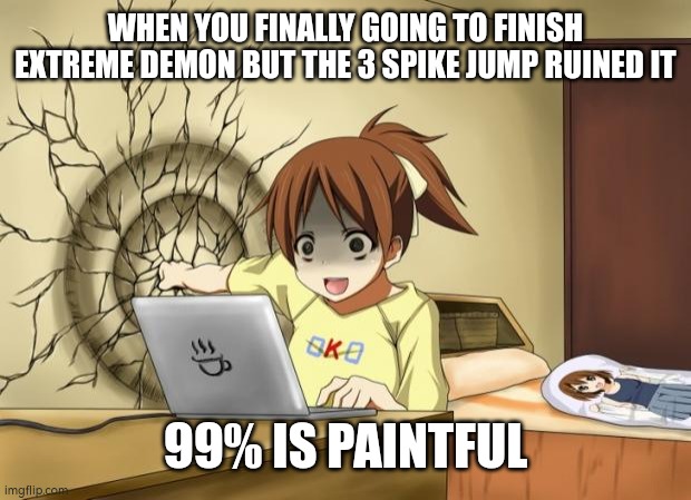When an anime leaves you on a cliffhanger | WHEN YOU FINALLY GOING TO FINISH EXTREME DEMON BUT THE 3 SPIKE JUMP RUINED IT; 99% IS PAINTFUL | image tagged in geometry dash | made w/ Imgflip meme maker