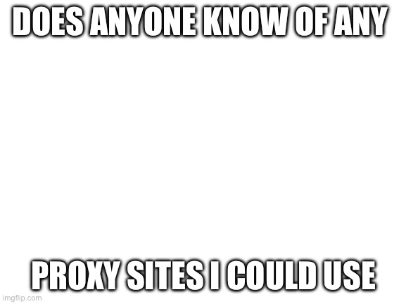 Blank White Template | DOES ANYONE KNOW OF ANY; PROXY SITES I COULD USE | image tagged in blank white template | made w/ Imgflip meme maker
