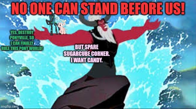 NO ONE CAN STAND BEFORE US! YES. DESTROY PONYVILLE, SO I CAN FINALLY RULE THIS PONY WORLD! BUT SPARE SUGARCUBE CORNER. I WANT CANDY. | made w/ Imgflip meme maker