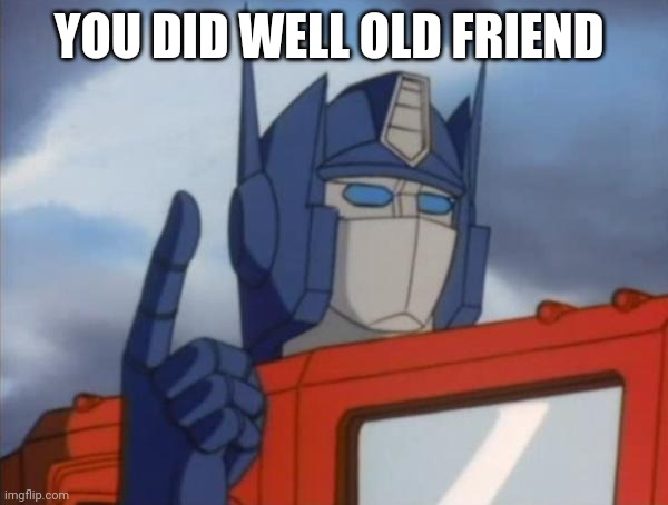 Optimus Prime | YOU DID WELL OLD FRIEND | image tagged in optimus prime | made w/ Imgflip meme maker