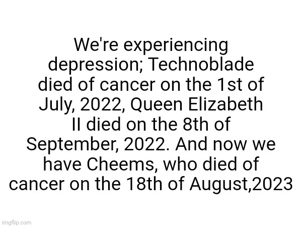 Fly high, Cheems | We're experiencing depression; Technoblade died of cancer on the 1st of July, 2022, Queen Elizabeth II died on the 8th of September, 2022. And now we have Cheems, who died of cancer on the 18th of August,2023 | image tagged in memes,cheems,rip cheems | made w/ Imgflip meme maker