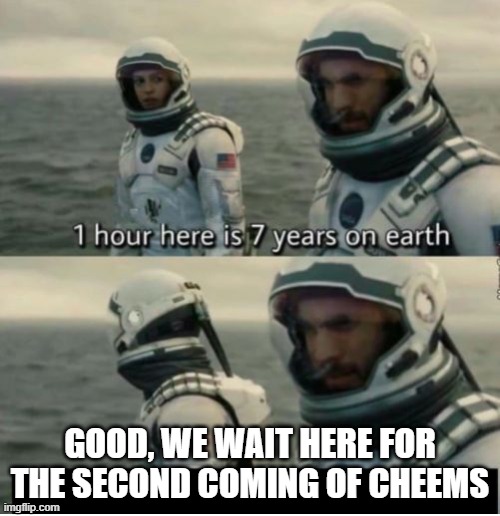 Yes | GOOD, WE WAIT HERE FOR THE SECOND COMING OF CHEEMS | image tagged in 1 hour here is 7 years on earth | made w/ Imgflip meme maker