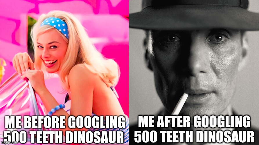 Barbie vs Oppenheimer | ME BEFORE GOOGLING 500 TEETH DINOSAUR; ME AFTER GOOGLING 500 TEETH DINOSAUR | image tagged in barbie vs oppenheimer | made w/ Imgflip meme maker
