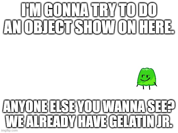 I'M GONNA TRY TO DO AN OBJECT SHOW ON HERE. ANYONE ELSE YOU WANNA SEE? WE ALREADY HAVE GELATIN JR. | made w/ Imgflip meme maker