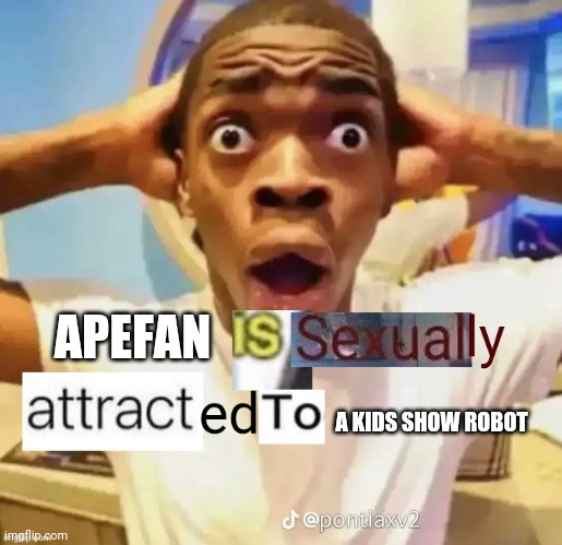 X is sexually attracted to Y | APEFAN; A KIDS SHOW ROBOT | image tagged in x is sexually attracted to y | made w/ Imgflip meme maker