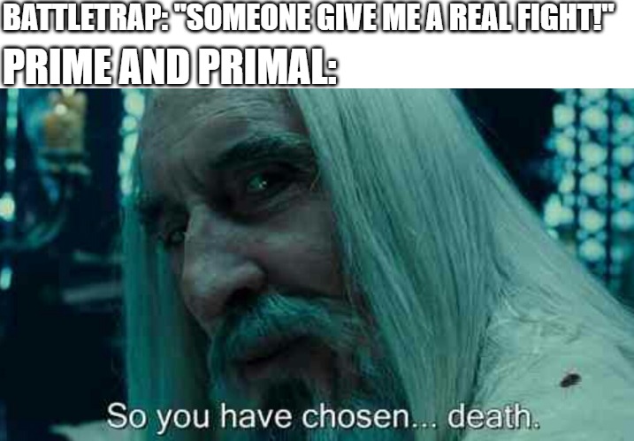 Famous last words Battletrap | BATTLETRAP: "SOMEONE GIVE ME A REAL FIGHT!"; PRIME AND PRIMAL: | image tagged in so you have chosen death,battletrap,transformers | made w/ Imgflip meme maker