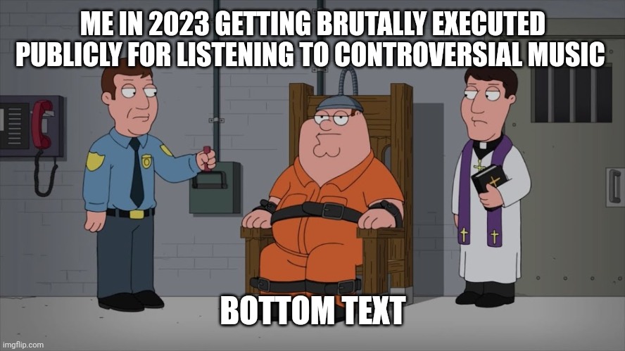 Peter Griffin Electric Chair | ME IN 2023 GETTING BRUTALLY EXECUTED PUBLICLY FOR LISTENING TO CONTROVERSIAL MUSIC; BOTTOM TEXT | image tagged in peter griffin electric chair | made w/ Imgflip meme maker