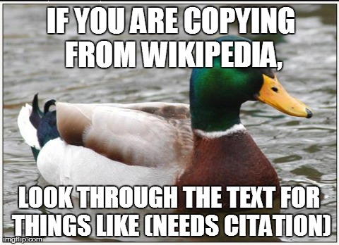 Actual Advice Mallard | IF YOU ARE COPYING FROM
WIKIPEDIA, LOOK THROUGH THE TEXT FOR THINGS LIKE (NEEDS CITATION) | image tagged in memes,actual advice mallard | made w/ Imgflip meme maker