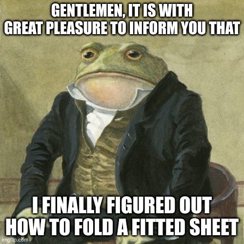 Made by AI | GENTLEMEN, IT IS WITH GREAT PLEASURE TO INFORM YOU THAT; I FINALLY FIGURED OUT HOW TO FOLD A FITTED SHEET | image tagged in gentlemen it is with great pleasure to inform you that,ai meme,memes | made w/ Imgflip meme maker