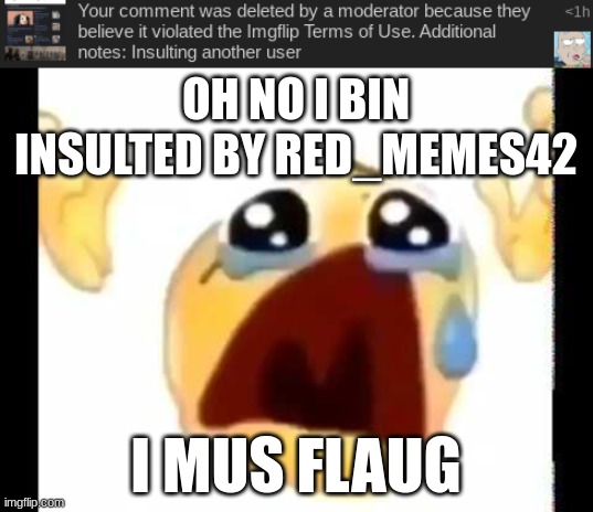 it was what_are_you by the way(And I'm comment banned, damnit) | OH NO I BIN INSULTED BY RED_MEMES42; I MUS FLAUG | image tagged in cursed crying emoji | made w/ Imgflip meme maker