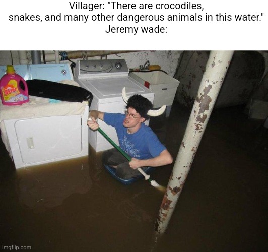 If you ever watched river monsters you know what I'm talking about | Villager: "There are crocodiles, snakes, and many other dangerous animals in this water."
Jeremy wade: | image tagged in memes,laundry viking,river,monsters | made w/ Imgflip meme maker