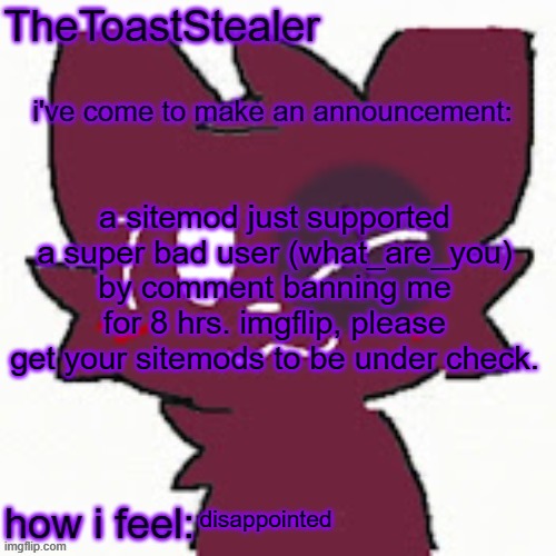 sitemod moment | a sitemod just supported a super bad user (what_are_you) by comment banning me for 8 hrs. imgflip, please get your sitemods to be under check. disappointed | image tagged in toasted announcement,sitemod moment | made w/ Imgflip meme maker