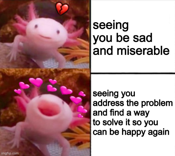 yaaaayyy!!!!! | seeing you be sad and miserable; 💔; seeing you address the problem and find a way to solve it so you can be happy again | image tagged in axolotl drake,wholesome | made w/ Imgflip meme maker