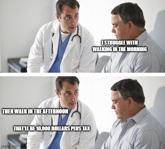 Doctors be like | I STRUGGLE WITH WALKING IN THE MORNING; THEN WALK IN THE AFTERNOON; THAT'LL BE 10,000 DOLLARS PLUS TAX | image tagged in doctor and patient | made w/ Imgflip meme maker